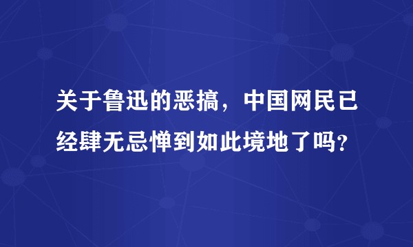 关于鲁迅的恶搞，中国网民已经肆无忌惮到如此境地了吗？