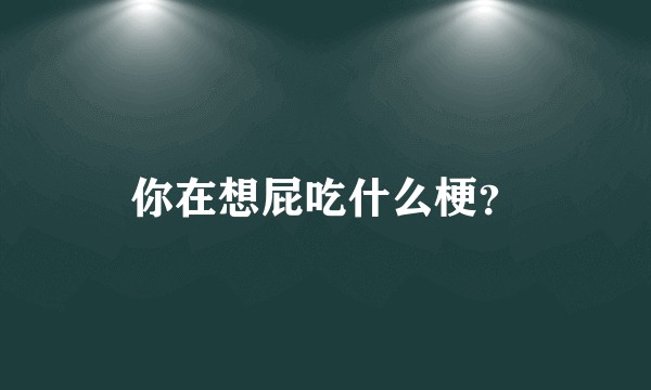 你在想屁吃什么梗？