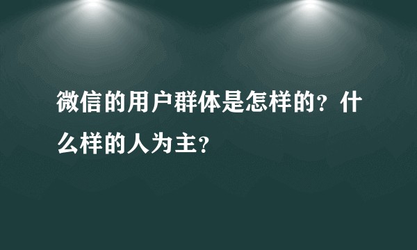 微信的用户群体是怎样的？什么样的人为主？