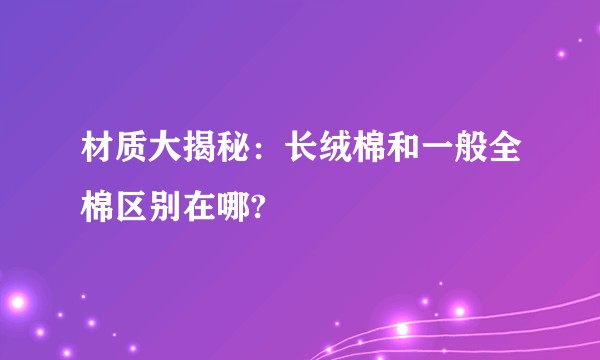 材质大揭秘：长绒棉和一般全棉区别在哪?