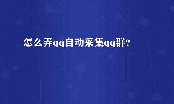 怎么弄qq自动采集qq群？
