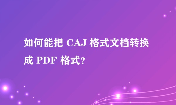 如何能把 CAJ 格式文档转换成 PDF 格式?