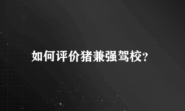 如何评价猪兼强驾校？