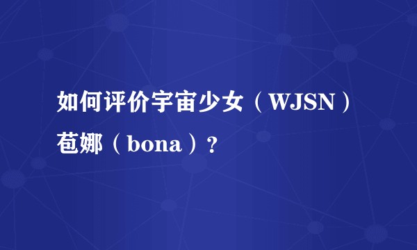 如何评价宇宙少女（WJSN）苞娜（bona）？