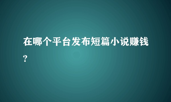 在哪个平台发布短篇小说赚钱?