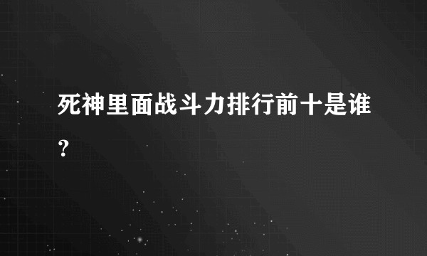 死神里面战斗力排行前十是谁？