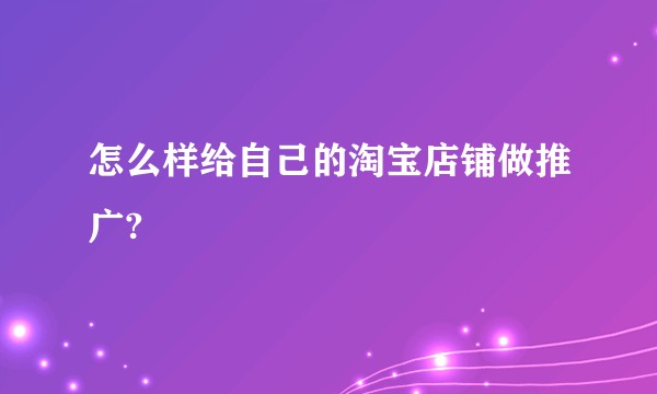 怎么样给自己的淘宝店铺做推广?