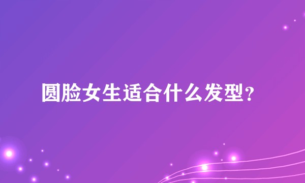 圆脸女生适合什么发型？