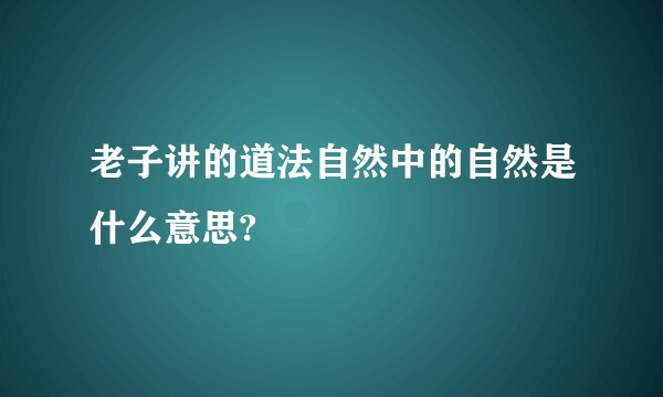 老子讲的道法自然中的自然是什么意思?