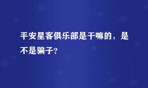 平安星客俱乐部是干嘛的,是不是骗子?