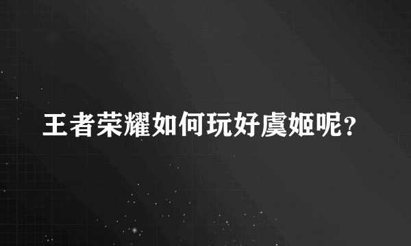 王者荣耀如何玩好虞姬呢？