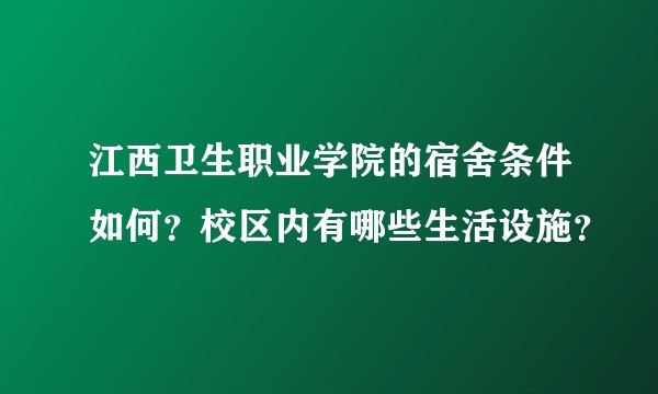 江西卫生职业学院的宿舍条件如何？校区内有哪些生活设施？