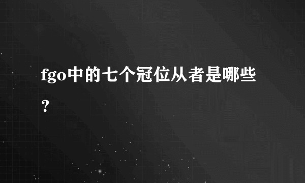 fgo中的七个冠位从者是哪些？