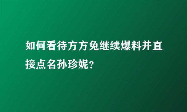 如何看待方方兔继续爆料并直接点名孙珍妮？