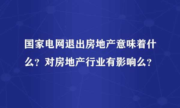 国家电网退出房地产意味着什么?对房地产行业有影响么?