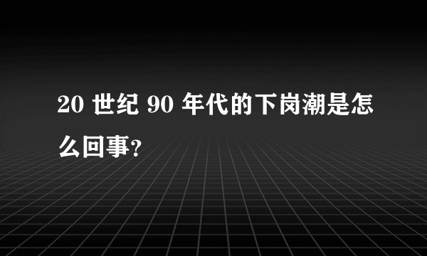 20 世纪 90 年代的下岗潮是怎么回事？