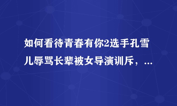 如何看待青春有你2选手孔雪儿辱骂长辈被女导演训斥,以及内涵队友“没有男人要”?