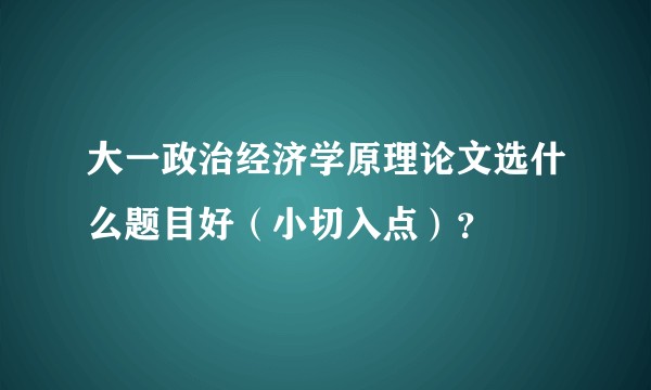 大一政治经济学原理论文选什么题目好（小切入点）？