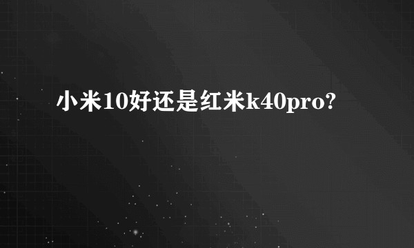 小米10好还是红米k40pro?