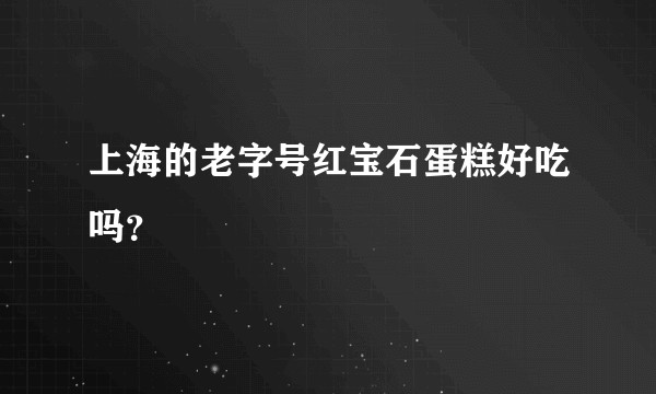 上海的老字号红宝石蛋糕好吃吗？