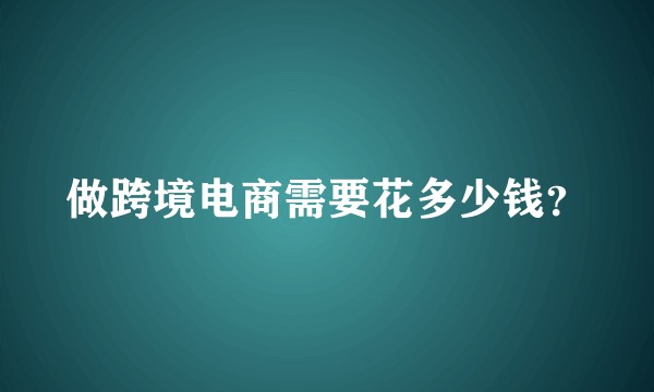 做跨境电商需要花多少钱？
