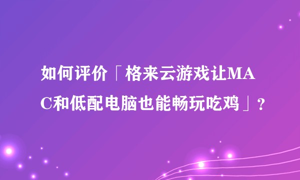 如何评价「格来云游戏让MAC和低配电脑也能畅玩吃鸡」？