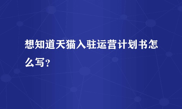 想知道天猫入驻运营计划书怎么写？