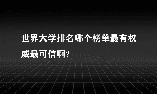 世界大学排名哪个榜单最有权威最可信啊?