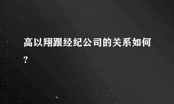 高以翔跟经纪公司的关系如何?