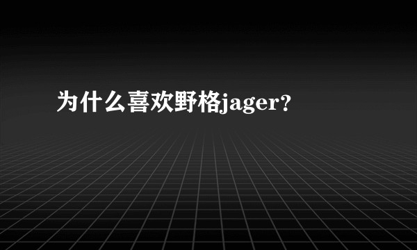 为什么喜欢野格jager？
