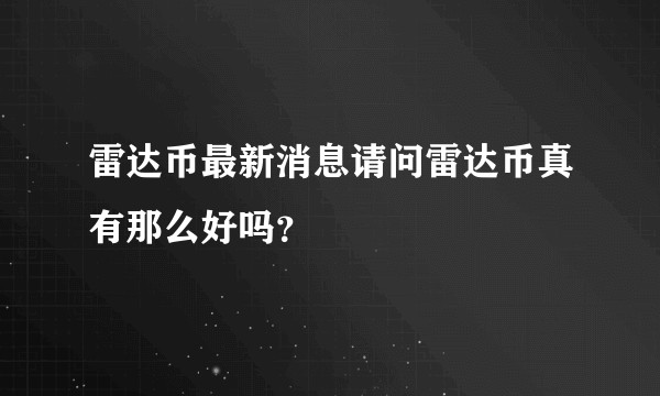 雷达币最新消息请问雷达币真有那么好吗？