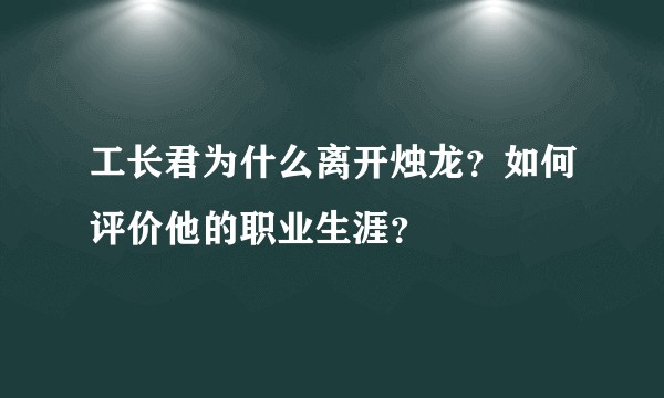 工长君为什么离开烛龙？如何评价他的职业生涯？