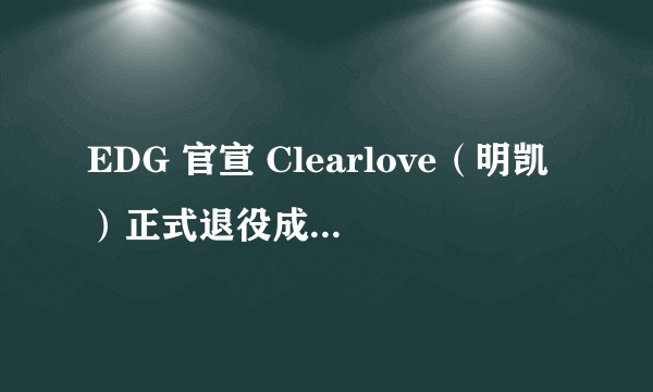 EDG 官宣 Clearlove（明凯）正式退役成为教练，你有什么想说的？