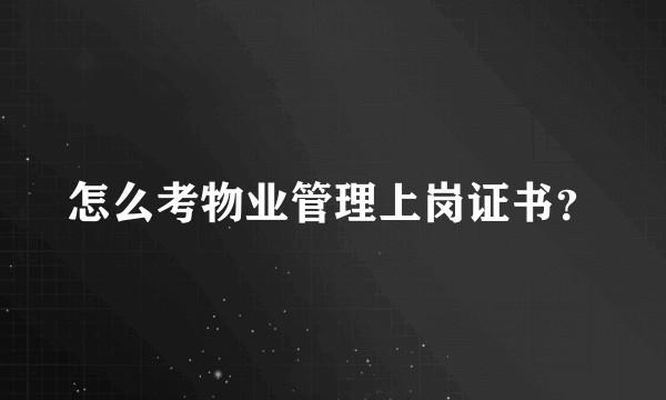 怎么考物业管理上岗证书？