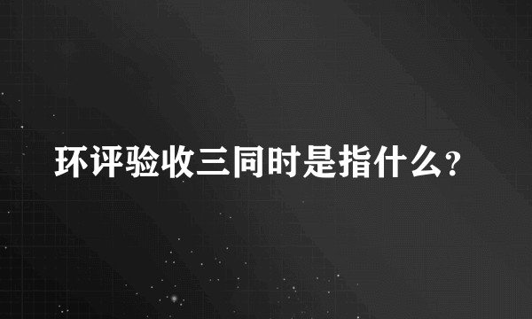 环评验收三同时是指什么?