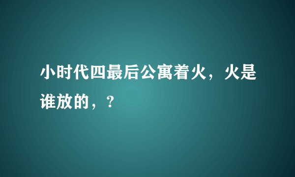 小时代四最后公寓着火，火是谁放的，?