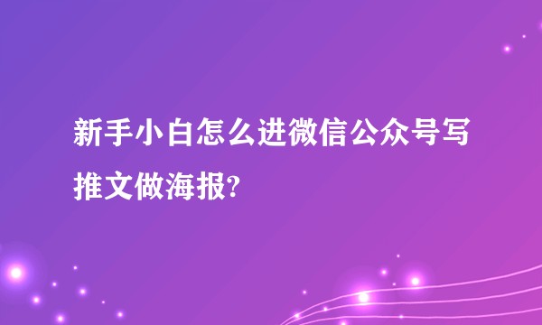 新手小白怎么进微信公众号写推文做海报?