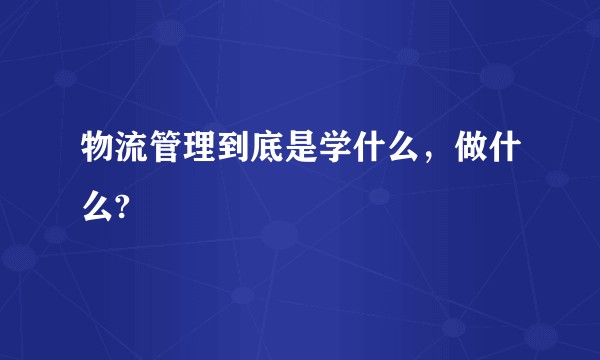 物流管理到底是学什么，做什么?