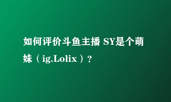 如何评价斗鱼主播 SY是个萌妹（ig.Lolix）？