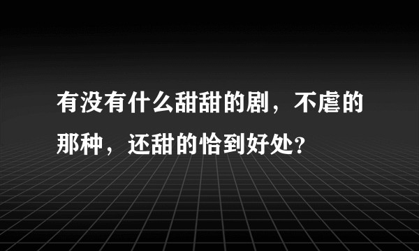 有没有什么甜甜的剧，不虐的那种，还甜的恰到好处？