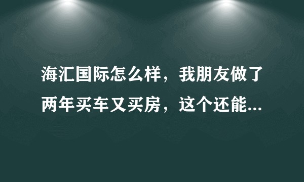 海汇国际怎么样，我朋友做了两年买车又买房，这个还能做多久，想试一下？
