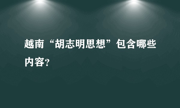 越南“胡志明思想”包含哪些内容？