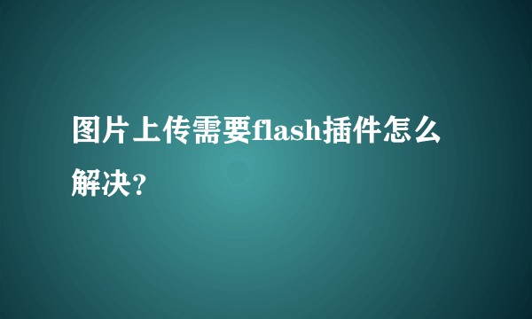 图片上传需要flash插件怎么解决？