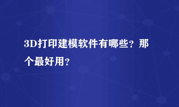 3D打印建模软件有哪些？那个最好用？