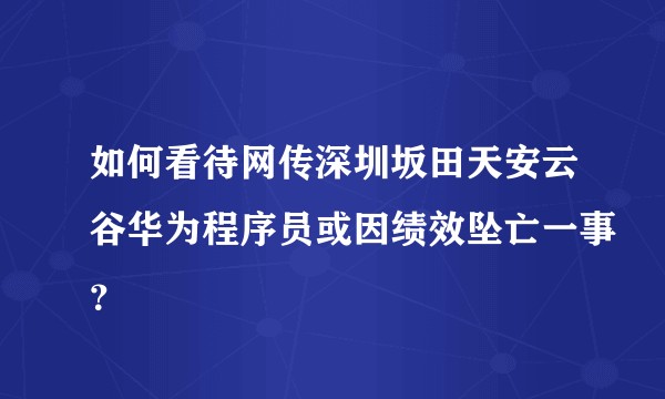 如何看待网传深圳坂田天安云谷华为程序员或因绩效坠亡一事？