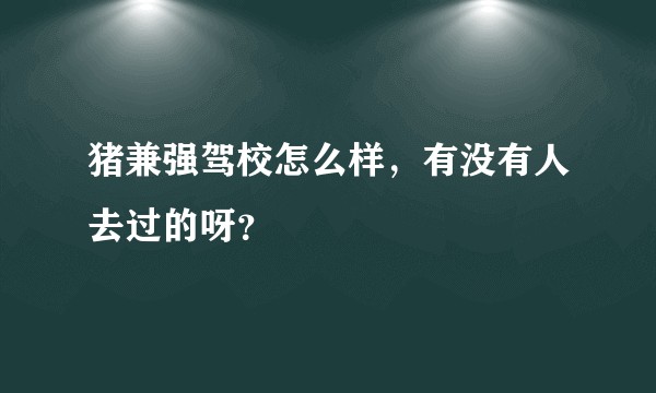 猪兼强驾校怎么样，有没有人去过的呀？