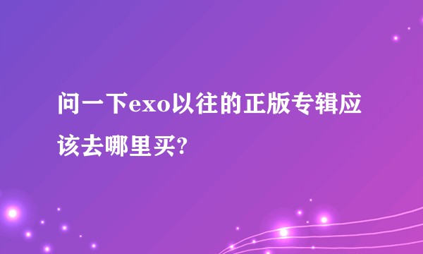 问一下exo以往的正版专辑应该去哪里买?