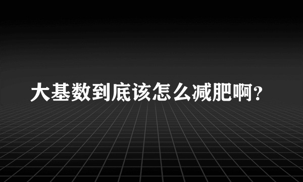 大基数到底该怎么减肥啊？