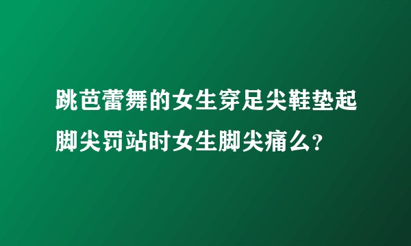 跳芭蕾舞的女生穿足尖鞋垫起脚尖罚站时女生脚尖痛么？