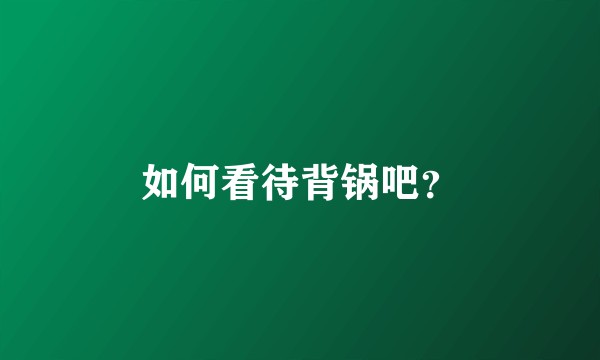 如何看待背锅吧？